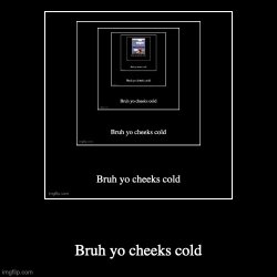 Bruh yo cheeks cold Meme Template