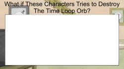 What if Characters Tries to Destroy Time Loop Orb? Meme Template