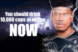 You should drink 10,000 cups of coffee, NOW Meme Template