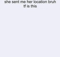 She sent me her location bruh tf is this Meme Template