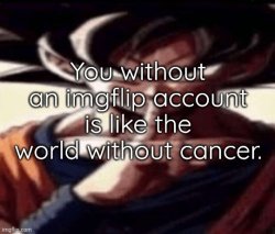 You without an imgflip account is like the world without cancer. Meme Template