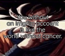 You without an imgflip account is like the world without cancer. Meme Template