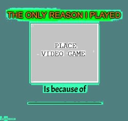 the only reason i played blank is because of blank Meme Template