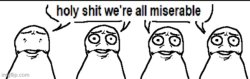 holy shit we're all miserable Meme Template