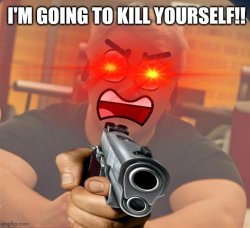 I'M GOING TO KILL YOURSELF!! Meme Template