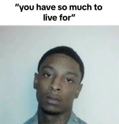 You’ve got so much to live for Meme Template