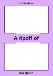 Is this show A ripoff of This show? Meme Template