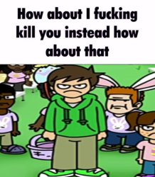 How about I kill you instead how about that Meme Template