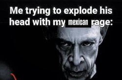 Me trying to explode his head with my Mexican rage Meme Template