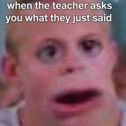 When the teacher asks you what they just said Meme Template