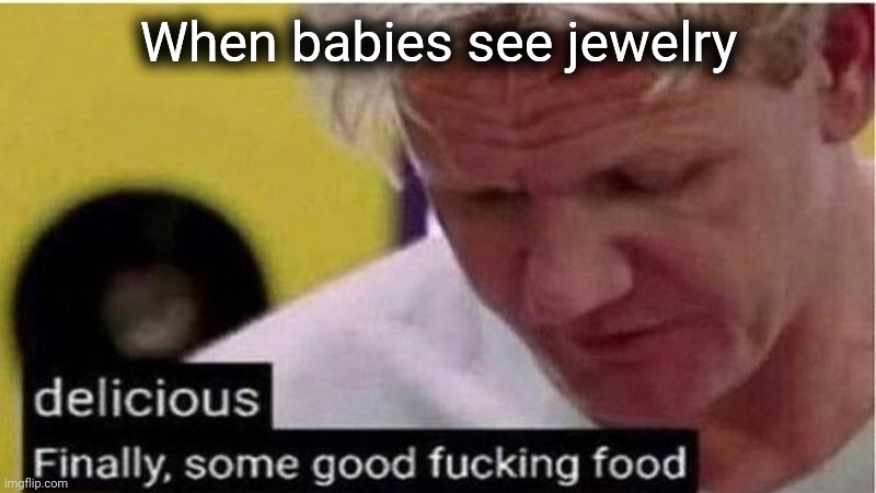Gordon Ramsay some good food | When babies see jewelry | image tagged in gordon ramsay some good food | made w/ Imgflip meme maker