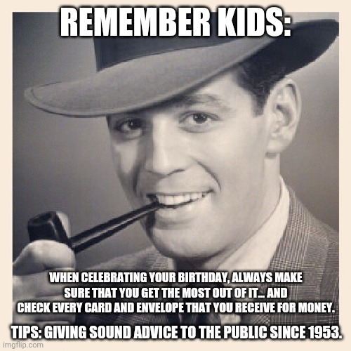 Tips O'Callaghan # 24 | REMEMBER KIDS:; WHEN CELEBRATING YOUR BIRTHDAY, ALWAYS MAKE SURE THAT YOU GET THE MOST OUT OF IT... AND CHECK EVERY CARD AND ENVELOPE THAT YOU RECEIVE FOR MONEY. TIPS: GIVING SOUND ADVICE TO THE PUBLIC SINCE 1953. | image tagged in advice,funny memes | made w/ Imgflip meme maker