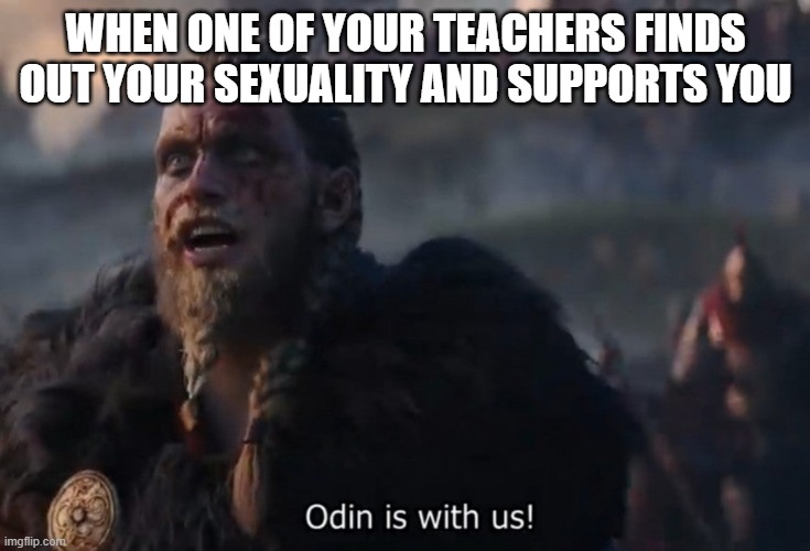 Odin is with us! | WHEN ONE OF YOUR TEACHERS FINDS OUT YOUR SEXUALITY AND SUPPORTS YOU | image tagged in odin is with us,lgbt | made w/ Imgflip meme maker