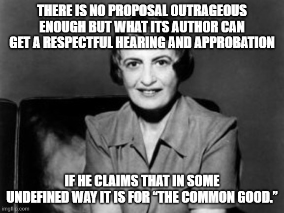 Ayn Rand | THERE IS NO PROPOSAL OUTRAGEOUS ENOUGH BUT WHAT ITS AUTHOR CAN GET A RESPECTFUL HEARING AND APPROBATION IF HE CLAIMS THAT IN SOME UNDEFINED  | image tagged in ayn rand | made w/ Imgflip meme maker