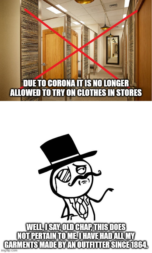 DUE TO CORONA IT IS NO LONGER ALLOWED TO TRY ON CLOTHES IN STORES; WELL, I SAY, OLD CHAP, THIS DOES NOT PERTAIN TO ME. I HAVE HAD ALL MY GARMENTS MADE BY AN OUTFITTER SINCE 1864. | image tagged in coronavirus,like a sir,gentleman,british empire | made w/ Imgflip meme maker