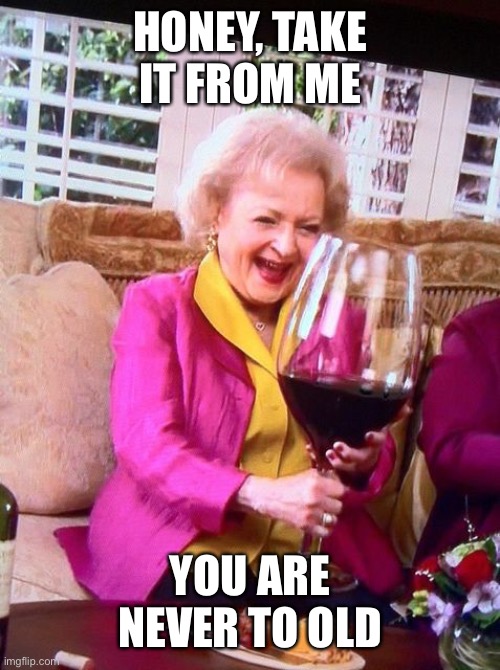 Betty White Wine | HONEY, TAKE IT FROM ME YOU ARE NEVER TO OLD | image tagged in betty white wine | made w/ Imgflip meme maker