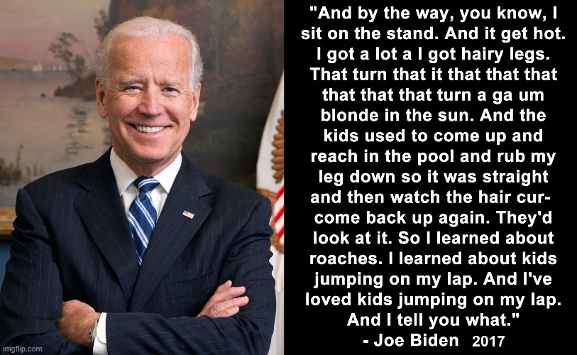 Joe Biden's Hairy Legs speech from Wilmington, Delaware 2017 | image tagged in joe biden,creepy joe biden,hairy legs,kids,Conservative | made w/ Imgflip meme maker