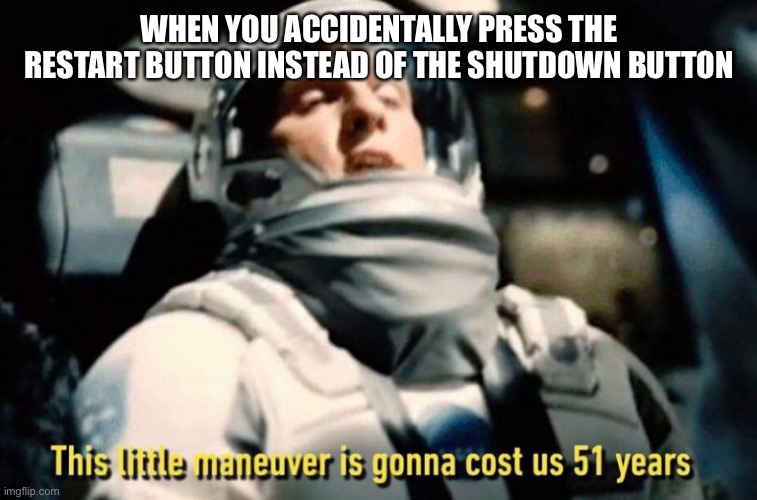 51 Year delay | WHEN YOU ACCIDENTALLY PRESS THE RESTART BUTTON INSTEAD OF THE SHUTDOWN BUTTON | image tagged in 51 year delay | made w/ Imgflip meme maker