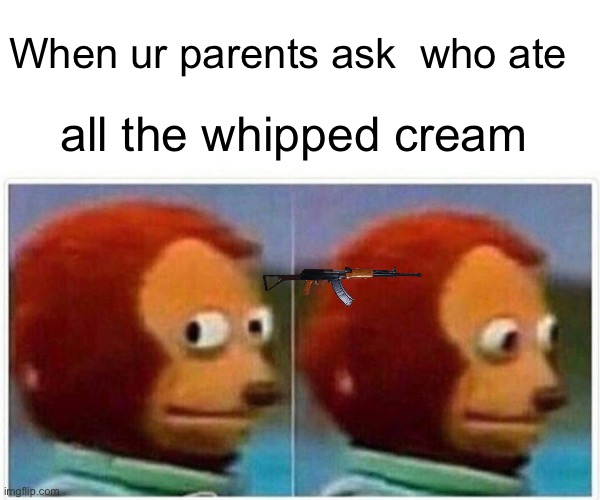 Monkey Puppet | When ur parents ask  who ate; all the whipped cream | image tagged in memes,monkey puppet | made w/ Imgflip meme maker