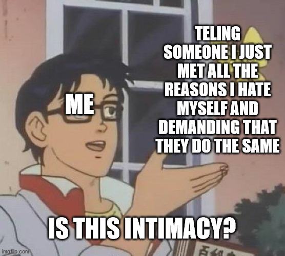 Is This A Pigeon | TELING SOMEONE I JUST MET ALL THE REASONS I HATE MYSELF AND DEMANDING THAT THEY DO THE SAME; ME; IS THIS INTIMACY? | image tagged in memes,is this a pigeon | made w/ Imgflip meme maker