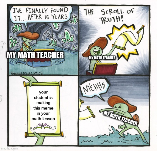 i really am | MY MATH TEACHER; MY MATH TEACHER; your student is making this meme in your math lesson; MY MATH TEACHER | image tagged in memes,the scroll of truth,online school | made w/ Imgflip meme maker