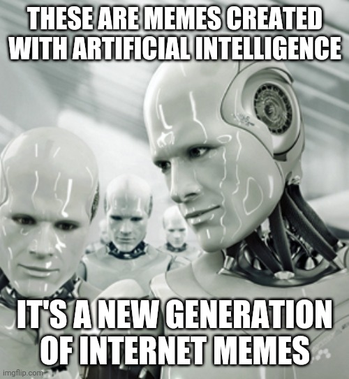 Robots Meme | THESE ARE MEMES CREATED WITH ARTIFICIAL INTELLIGENCE IT'S A NEW GENERATION OF INTERNET MEMES | image tagged in memes,robots | made w/ Imgflip meme maker
