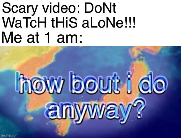The earth is pentagonal | Scary video: DoNt WaTcH tHiS aLoNe!!! Me at 1 am: | image tagged in how about i do it anyway,bill wurtz | made w/ Imgflip meme maker