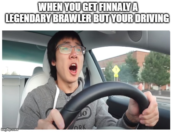 DriveFail | WHEN YOU GET FINNALY A LEGENDARY BRAWLER BUT YOUR DRIVING | image tagged in plainrock124 | made w/ Imgflip meme maker