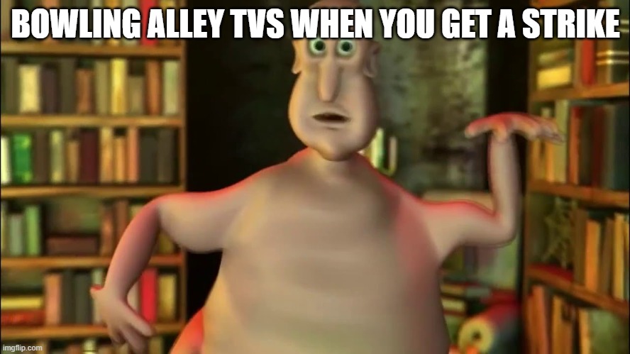 Globglogabgalab | BOWLING ALLEY TVS WHEN YOU GET A STRIKE | image tagged in globglogabgalab | made w/ Imgflip meme maker