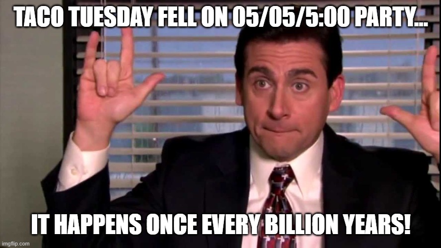 TacoTuesday0505Party | TACO TUESDAY FELL ON 05/05/5:00 PARTY... IT HAPPENS ONCE EVERY BILLION YEARS! | image tagged in michael scott | made w/ Imgflip meme maker