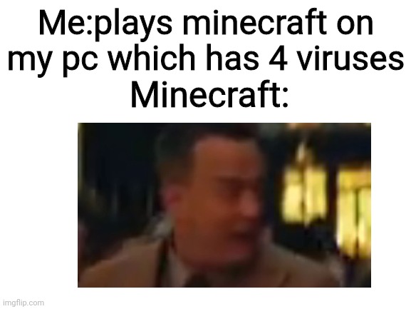 i have 4 viruses and its almost impossible to play minecraft | Me:plays minecraft on my pc which has 4 viruses; Minecraft: | image tagged in blank white template,minecraft,computer virus,pc gaming | made w/ Imgflip meme maker