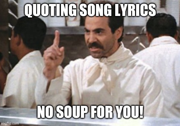 Take The Whole Template | QUOTING SONG LYRICS; NO SOUP FOR YOU! | image tagged in soup nazi,if its not a 'soup question' you don't get order,'seinfeld',wannabe memer success | made w/ Imgflip meme maker