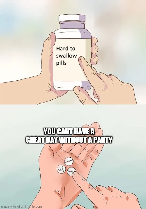 Hard To Swallow Pills | YOU CANT HAVE A GREAT DAY WITHOUT A PARTY | image tagged in memes,hard to swallow pills | made w/ Imgflip meme maker