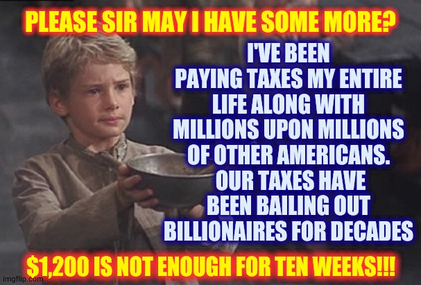 How Much Do You Have Left For Food If Rent Is $2,000 A Month? | I'VE BEEN PAYING TAXES MY ENTIRE LIFE ALONG WITH MILLIONS UPON MILLIONS OF OTHER AMERICANS.  OUR TAXES HAVE BEEN BAILING OUT BILLIONAIRES FOR DECADES; PLEASE SIR MAY I HAVE SOME MORE? $1,200 IS NOT ENOUGH FOR TEN WEEKS!!! | image tagged in memes,covid-19,stay at home,stay home,americans,oliver twist please sir | made w/ Imgflip meme maker
