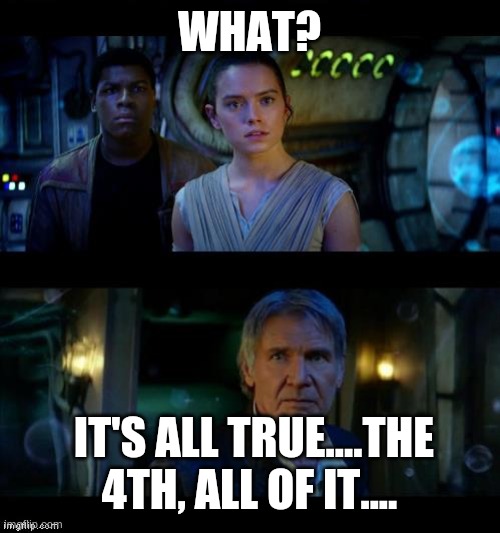 May the 4th | WHAT? IT'S ALL TRUE....THE 4TH, ALL OF IT.... | image tagged in it's true all of it han solo,fun,silly,cool,starwars | made w/ Imgflip meme maker