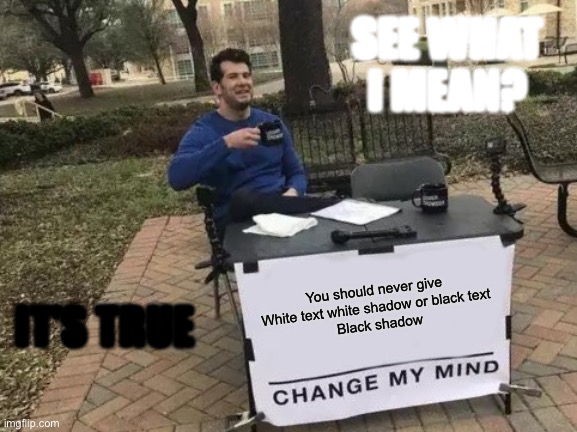 Change My Mind | SEE WHAT I MEAN? You should never give White text white shadow or black text
 Black shadow; IT’S TRUE | image tagged in memes,change my mind | made w/ Imgflip meme maker