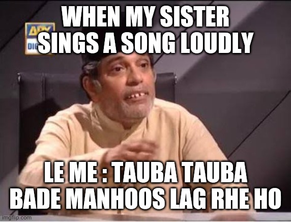Moin akhtar | WHEN MY SISTER SINGS A SONG LOUDLY; LE ME : TAUBA TAUBA BADE MANHOOS LAG RHE HO | image tagged in memes | made w/ Imgflip meme maker