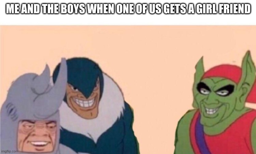 Me and the boys | ME AND THE BOYS WHEN ONE OF US GETS A GIRL FRIEND | image tagged in me and the boys | made w/ Imgflip meme maker