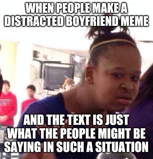 I've seen this several times I don't get it | WHEN PEOPLE MAKE A DISTRACTED BOYFRIEND MEME; AND THE TEXT IS JUST WHAT THE PEOPLE MIGHT BE SAYING IN SUCH A SITUATION | image tagged in memes,black girl wat | made w/ Imgflip meme maker