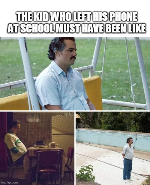 Sad Pablo Escobar | THE KID WHO LEFT HIS PHONE AT SCHOOL MUST HAVE BEEN LIKE | image tagged in memes,sad pablo escobar | made w/ Imgflip meme maker
