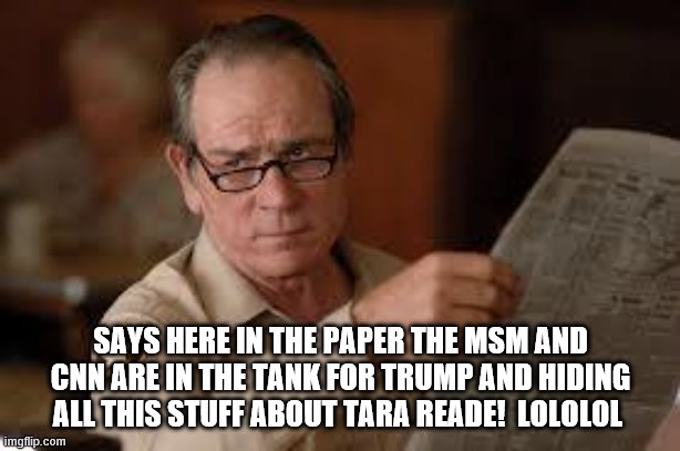 no country for old men tommy lee jones | SAYS HERE IN THE PAPER THE MSM AND CNN ARE IN THE TANK FOR TRUMP AND HIDING ALL THIS STUFF ABOUT TARA READE!  LOLOLOL | image tagged in no country for old men tommy lee jones | made w/ Imgflip meme maker