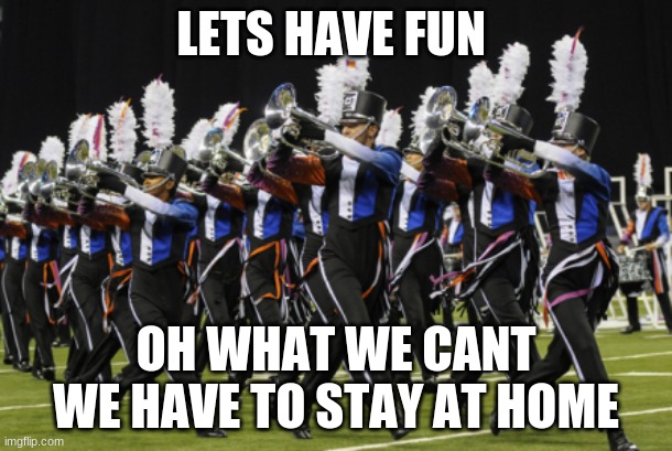 covid-19 band | LETS HAVE FUN; OH WHAT WE CANT WE HAVE TO STAY AT HOME | image tagged in marching band | made w/ Imgflip meme maker