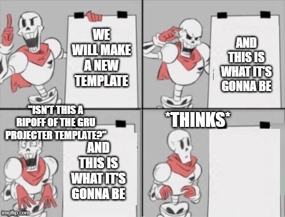 I mean...really? | WE WILL MAKE A NEW TEMPLATE; AND THIS IS WHAT IT'S GONNA BE; "ISN'T THIS A RIPOFF OF THE GRU PROJECTER TEMPLATE?"; *THINKS*; AND THIS IS WHAT IT'S GONNA BE | image tagged in papyrus plan,truth | made w/ Imgflip meme maker