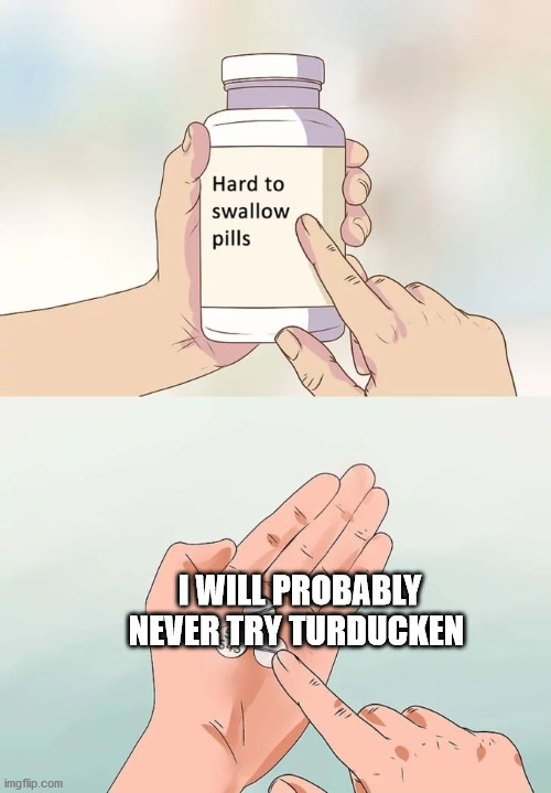 why is this the first meme i think of when i see this temeplate | I WILL PROBABLY NEVER TRY TURDUCKEN | image tagged in memes,hard to swallow pills | made w/ Imgflip meme maker