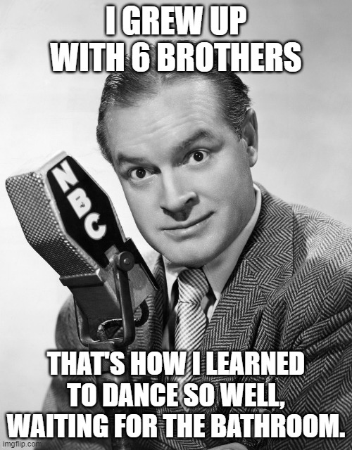 Bob Hope | I GREW UP WITH 6 BROTHERS; THAT'S HOW I LEARNED TO DANCE SO WELL, WAITING FOR THE BATHROOM. | image tagged in bob hope | made w/ Imgflip meme maker