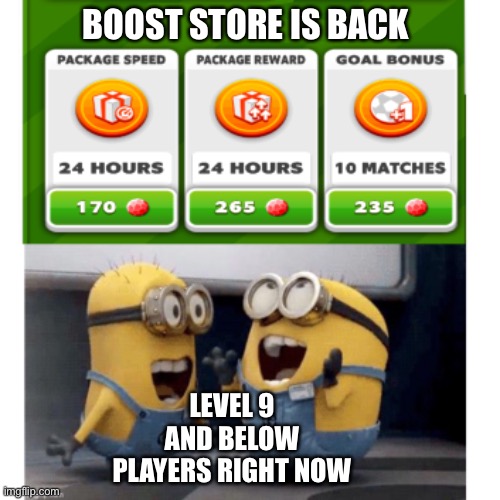 Score Match boosters | BOOST STORE IS BACK; LEVEL 9 AND BELOW
PLAYERS RIGHT NOW | image tagged in video games,score match,gaming,mobile | made w/ Imgflip meme maker