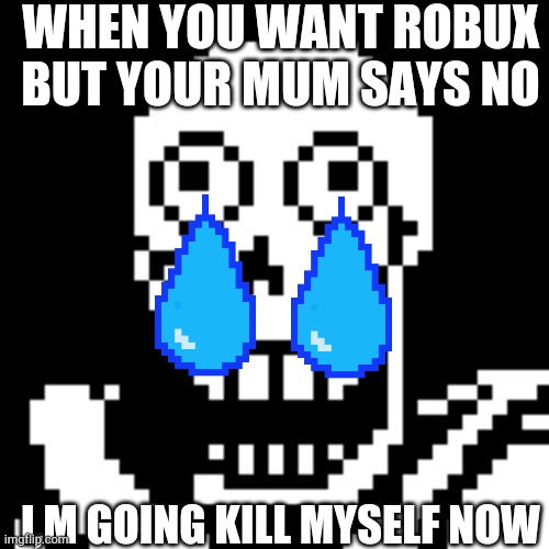 Papyrus Undertale | WHEN YOU WANT ROBUX BUT YOUR MUM SAYS NO; I,M GOING KILL MYSELF NOW | image tagged in papyrus undertale | made w/ Imgflip meme maker