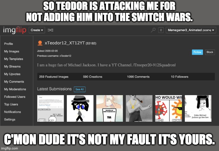 SO TEODOR IS ATTACKING ME FOR NOT ADDING HIM INTO THE SWITCH WARS. C'MON DUDE IT'S NOT MY FAULT IT'S YOURS. | made w/ Imgflip meme maker