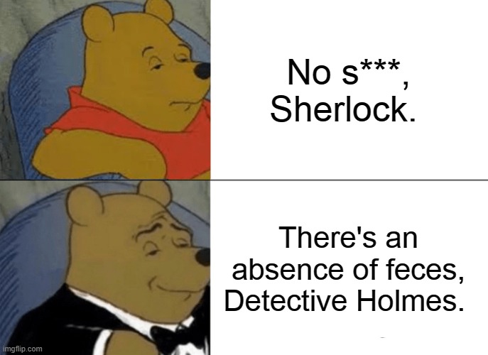 Tuxedo Winnie The Pooh Meme | No s***, Sherlock. There's an absence of feces, Detective Holmes. | image tagged in memes,tuxedo winnie the pooh | made w/ Imgflip meme maker