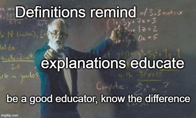 Education | Definitions remind; explanations educate; be a good educator, know the difference | image tagged in math teacher,definition,explanation | made w/ Imgflip meme maker